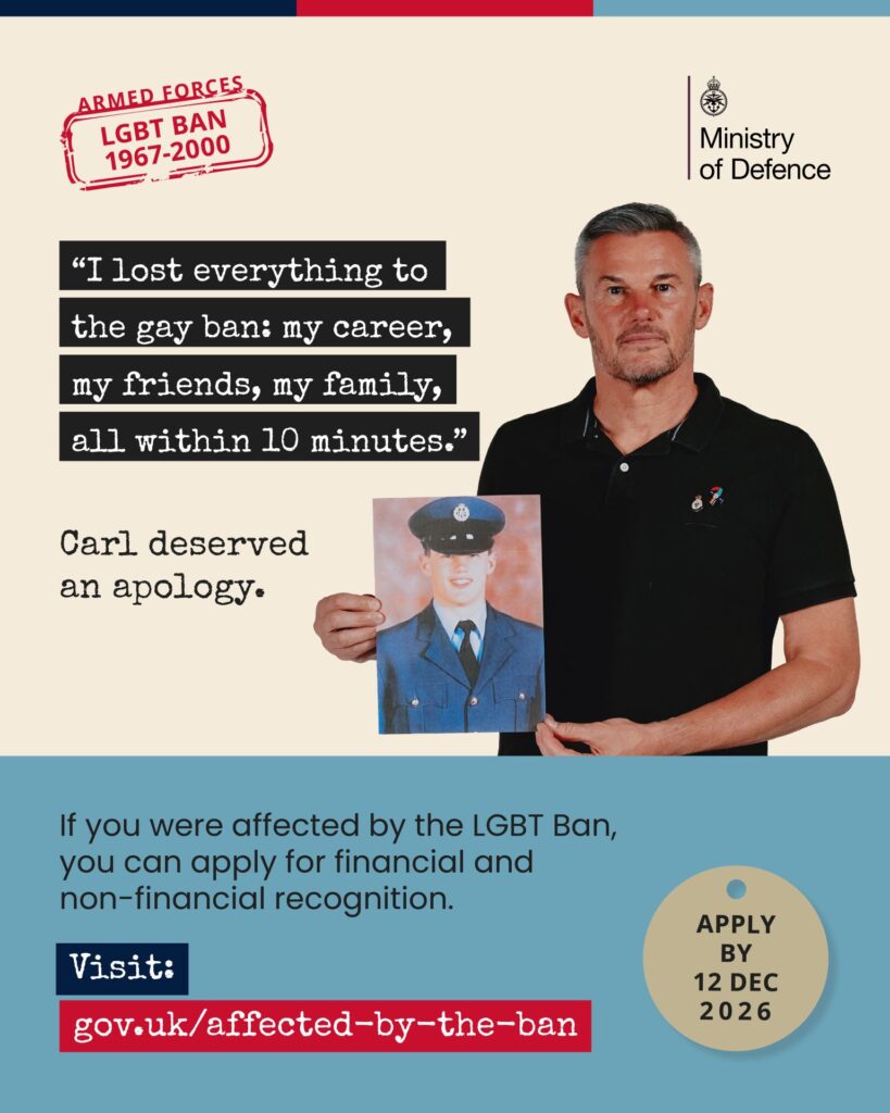 Ministry of Defence poster featuring a man holding a photo of himself in military uniform alongside a stamp reading "Armed Forces LGBT Ban 1967-2000". The poster includes the quote: "I lost everything to the gay ban: my career, my friends, my family, all within 10 minutes. Carl deserved an apology." The lower section informs those affected by the ban that they can apply for financial and non-financial recognition at gov.uk/affected-by-the-ban by 12 December 2026.